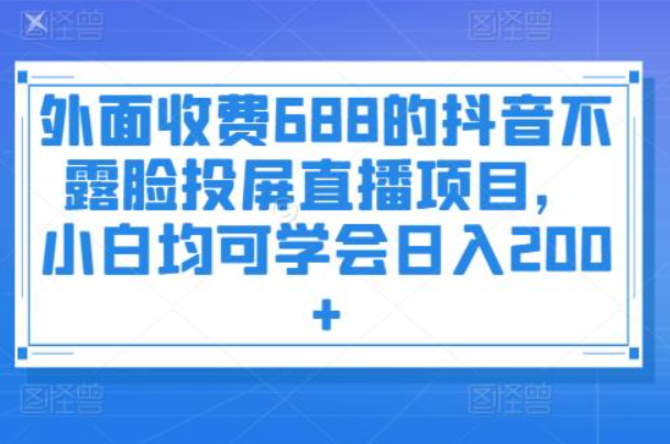 外面收费6880的抖音不露脸投屏直播项目，小白均可学会日入200+